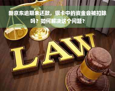 新京东逾期未还款，银卡中的资金会被扣除吗？如何解决这个问题？