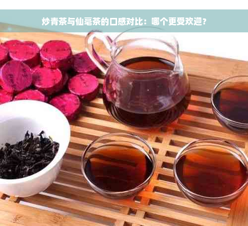 炒青茶与仙毫茶的口感对比：哪个更受欢迎？