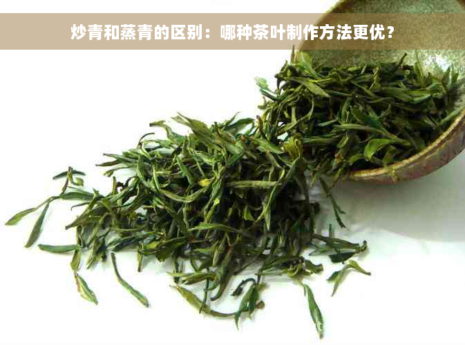 炒青和蒸青的区别：哪种茶叶制作方法更优？