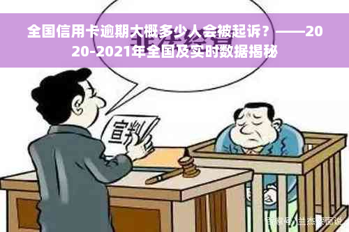 全国信用卡逾期大概多少人会被起诉？——2020-2021年全国及实时数据揭秘