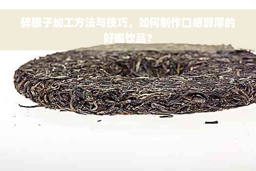 碎银子加工方法与技巧，如何制作口感醇厚的好喝饮品？