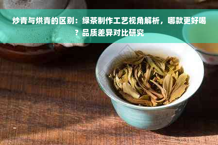 炒青与烘青的区别：绿茶制作工艺视角解析，哪款更好喝？品质差异对比研究