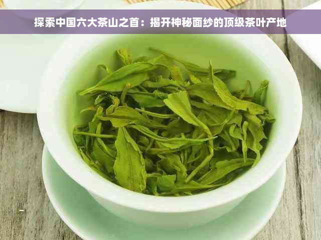 探索中国六大茶山之首：揭开神秘面纱的顶级茶叶产地