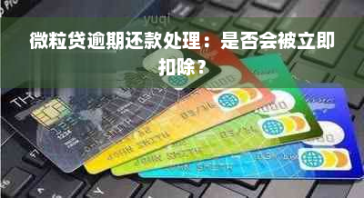 微粒贷逾期还款处理：是否会被立即扣除？