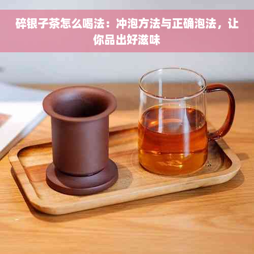 碎银子茶怎么喝法：冲泡方法与正确泡法，让你品出好滋味