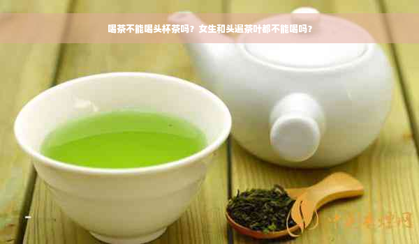 喝茶不能喝头杯茶吗？女生和头遍茶叶都不能喝吗？