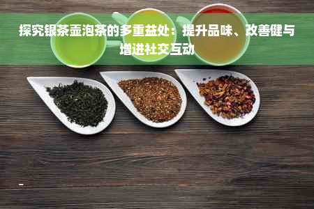 探究银茶壶泡茶的多重益处：提升品味、改善健与增进社交互动