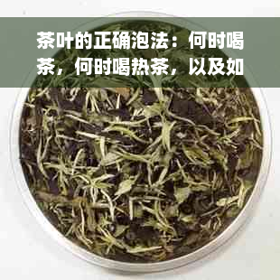 茶叶的正确泡法：何时喝茶，何时喝热茶，以及如何选择合适的茶杯？