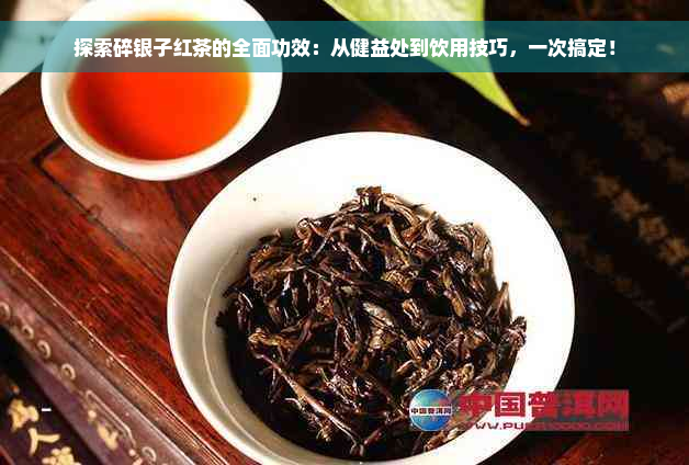 探索碎银子红茶的全面功效：从健益处到饮用技巧，一次搞定！