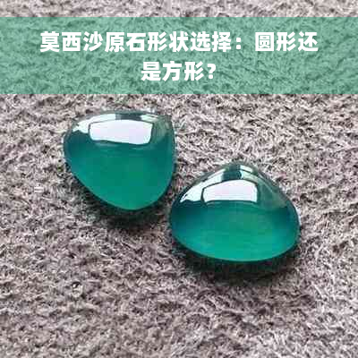 莫西沙原石形状选择：圆形还是方形？