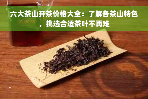 六大茶山开茶价格大全：了解各茶山特色，挑选合适茶叶不再难