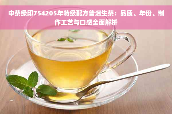 中茶绿印754205年特级配方普洱生茶：品质、年份、制作工艺与口感全面解析