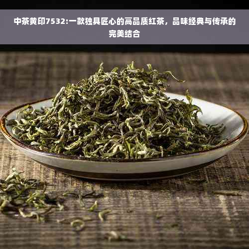 中茶黄印7532:一款独具匠心的高品质红茶，品味经典与传承的完美结合