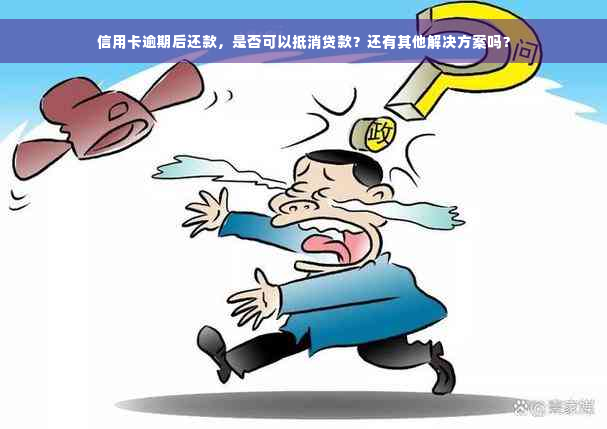 信用卡逾期后还款，是否可以抵消贷款？还有其他解决方案吗？