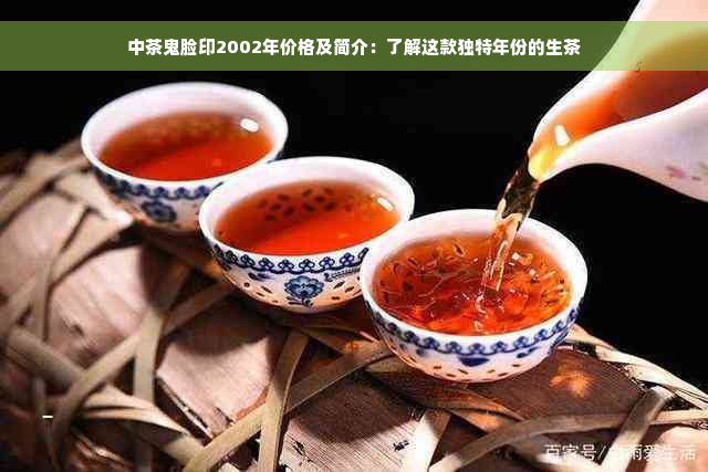 中茶鬼脸印2002年价格及简介：了解这款独特年份的生茶