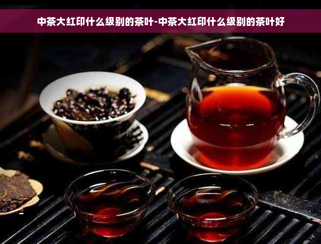 中茶大红印什么级别的茶叶-中茶大红印什么级别的茶叶好