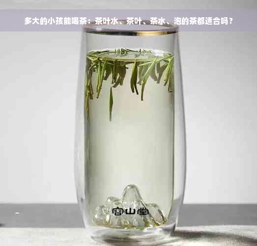 多大的小孩能喝茶：茶叶水、茶叶、茶水、泡的茶都适合吗？