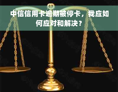 中信信用卡逾期被停卡，我应如何应对和解决？