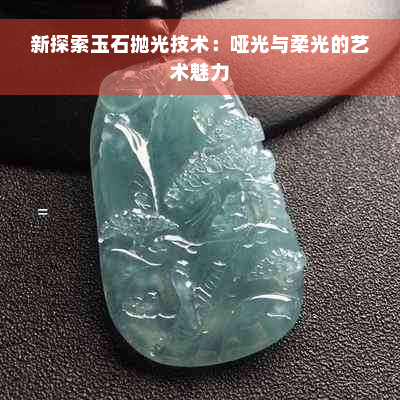 新探索玉石抛光技术：哑光与柔光的艺术魅力