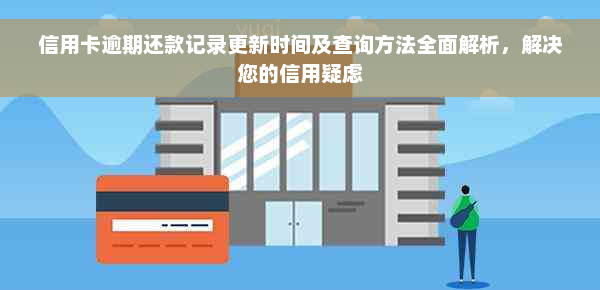 信用卡逾期还款记录更新时间及查询方法全面解析，解决您的信用疑虑