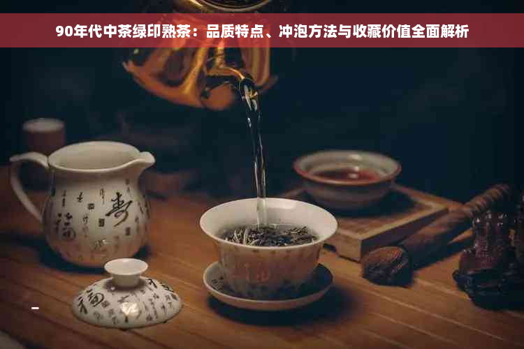 90年代中茶绿印熟茶：品质特点、冲泡方法与收藏价值全面解析