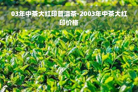 03年中茶大红印普洱茶-2003年中茶大红印价格