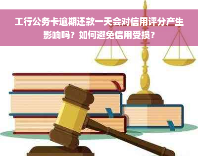 工行公务卡逾期还款一天会对信用评分产生影响吗？如何避免信用受损？