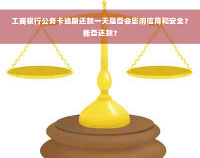 工商银行公务卡逾期还款一天是否会影响信用和安全？能否还款？