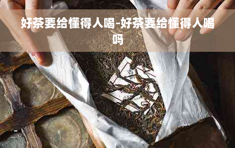 好茶要给懂得人喝-好茶要给懂得人喝吗