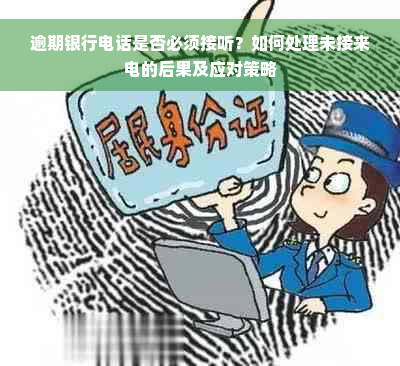 逾期银行电话是否必须接听？如何处理未接来电的后果及应对策略