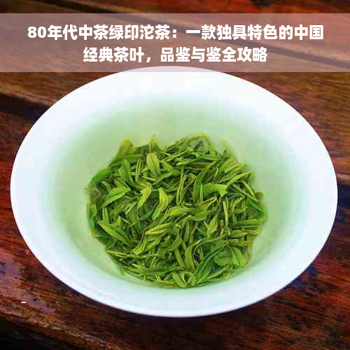 80年代中茶绿印沱茶：一款独具特色的中国经典茶叶，品鉴与鉴全攻略