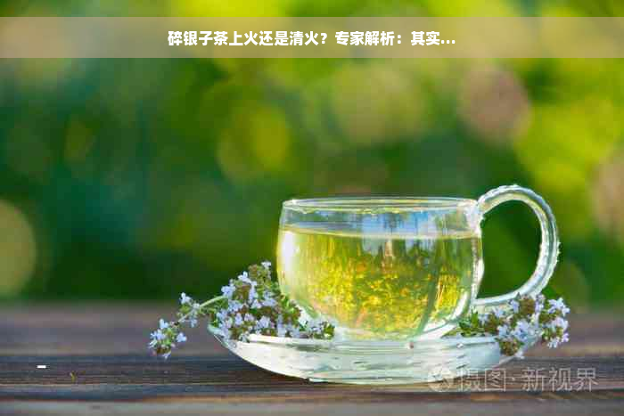 碎银子茶上火还是清火？专家解析：其实...