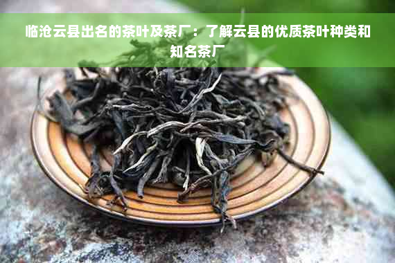 临沧云县出名的茶叶及茶厂：了解云县的优质茶叶种类和知名茶厂