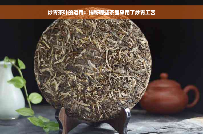 炒青茶叶的运用：揭秘哪些茶品采用了炒青工艺