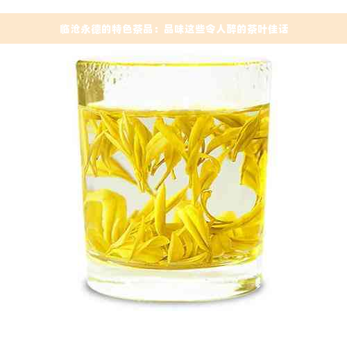 临沧永德的特色茶品：品味这些令人醉的茶叶佳话