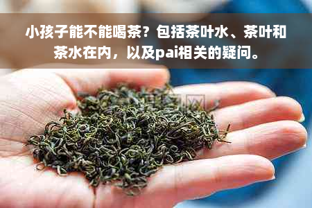 小孩子能不能喝茶？包括茶叶水、茶叶和茶水在内，以及pai相关的疑问。