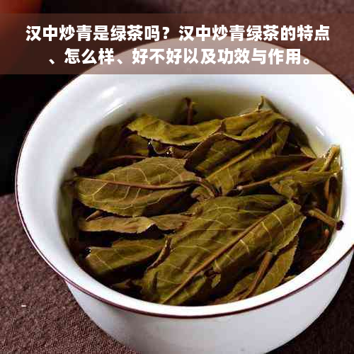 汉中炒青是绿茶吗？汉中炒青绿茶的特点、怎么样、好不好以及功效与作用。