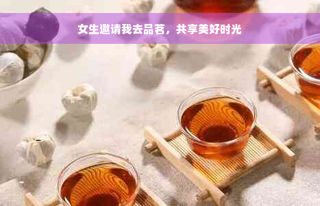 女生邀请我去品茗，共享美好时光