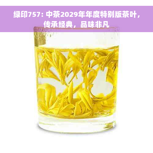 绿印757: 中茶2029年年度特别版茶叶，传承经典，品味非凡