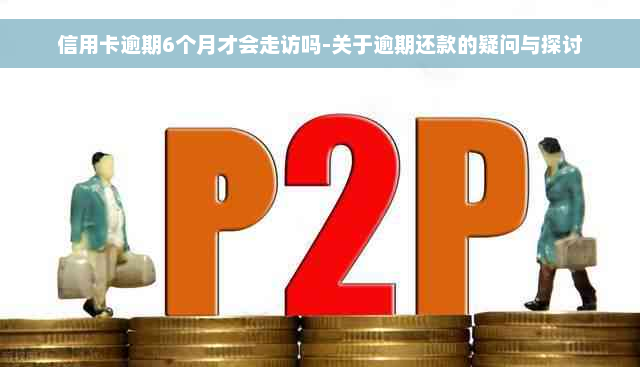 信用卡逾期6个月才会走访吗-关于逾期还款的疑问与探讨