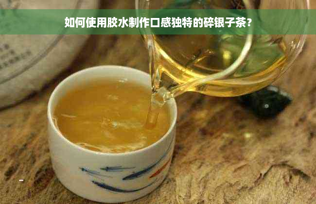 如何使用胶水制作口感独特的碎银子茶？