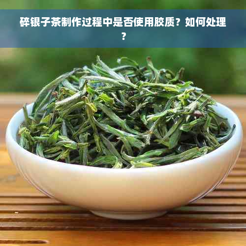 碎银子茶制作过程中是否使用胶质？如何处理？