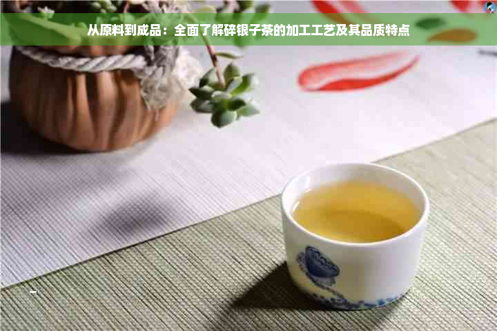 从原料到成品：全面了解碎银子茶的加工工艺及其品质特点