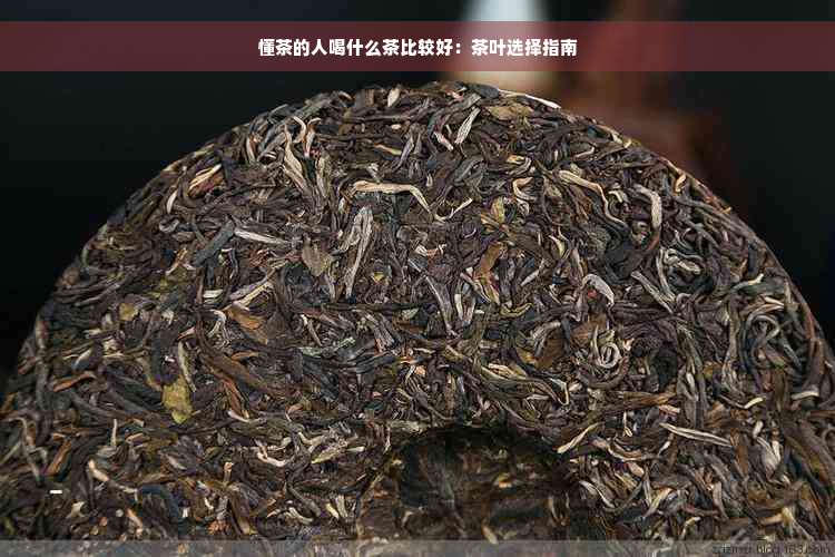 懂茶的人喝什么茶比较好：茶叶选择指南