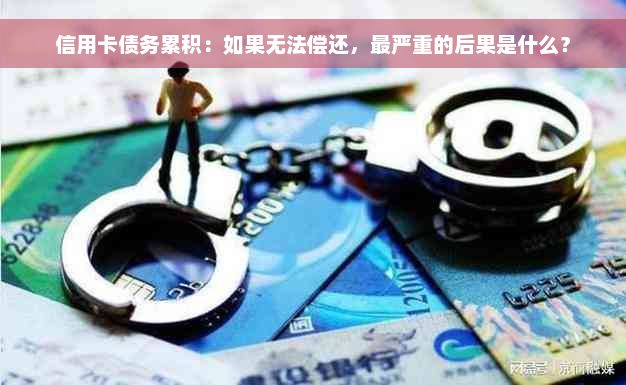 信用卡债务累积：如果无法偿还，最严重的后果是什么？