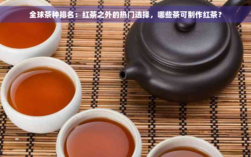 全球茶种排名：红茶之外的热门选择，哪些茶可制作红茶？