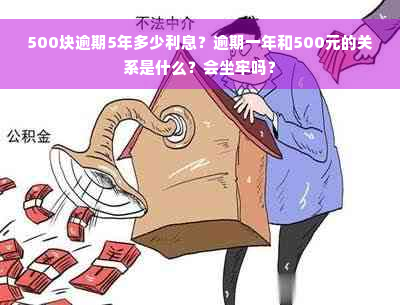 500块逾期5年多少利息？逾期一年和500元的关系是什么？会坐牢吗？