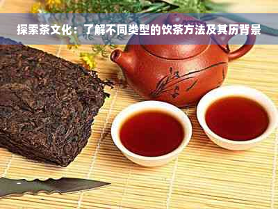 探索茶文化：了解不同类型的饮茶方法及其历背景