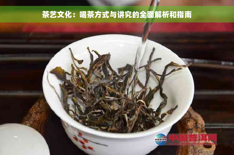 茶艺文化：喝茶方式与讲究的全面解析和指南