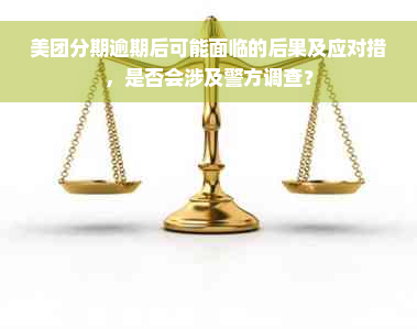 美团分期逾期后可能面临的后果及应对措，是否会涉及警方调查？